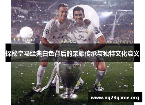 探秘皇马经典白色背后的荣耀传承与独特文化意义 探秘皇马经典白色背后的荣耀传承与独特文化意义