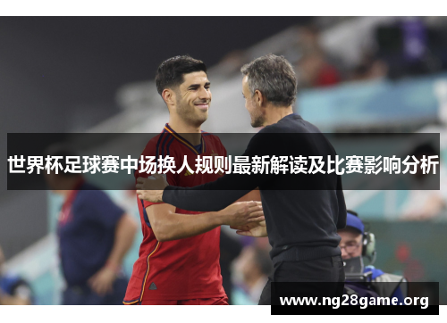世界杯足球赛中场换人规则最新解读及比赛影响分析 世界杯足球赛中场换人规则最新解读及比赛影响分析