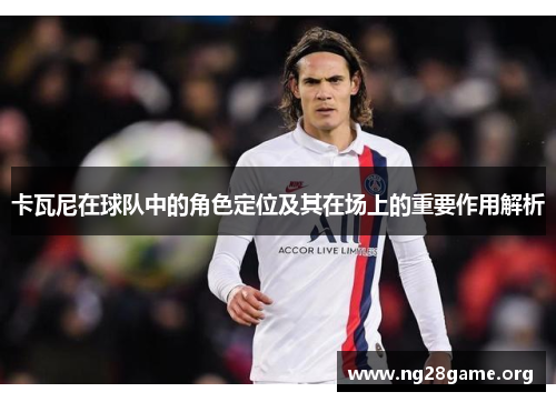 卡瓦尼在球队中的角色定位及其在场上的重要作用解析 卡瓦尼在球队中的角色定位及其在场上的重要作用解析