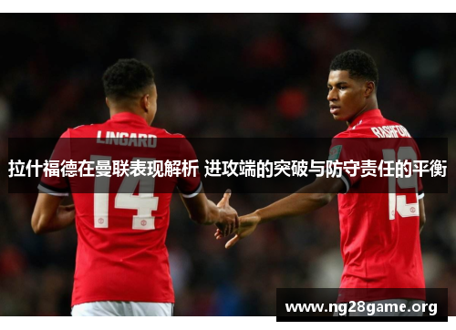 拉什福德在曼联表现解析 进攻端的突破与防守责任的平衡 拉什福德在曼联表现解析 进攻端的突破与防守责任的平衡