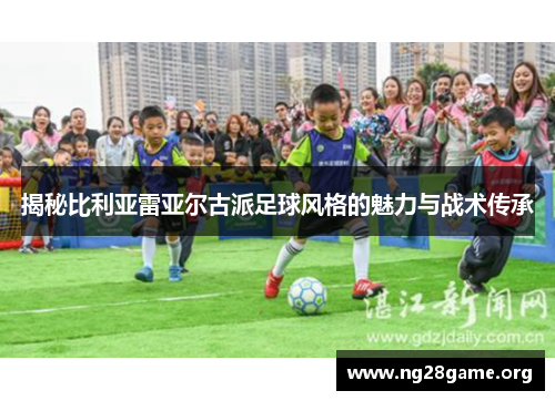揭秘比利亚雷亚尔古派足球风格的魅力与战术传承 揭秘比利亚雷亚尔古派足球风格的魅力与战术传承