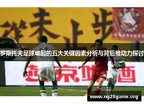 罗斯托夫足球崛起的五大关键因素分析与背后推动力探讨 罗斯托夫足球崛起的五大关键因素分析与背后推动力探讨