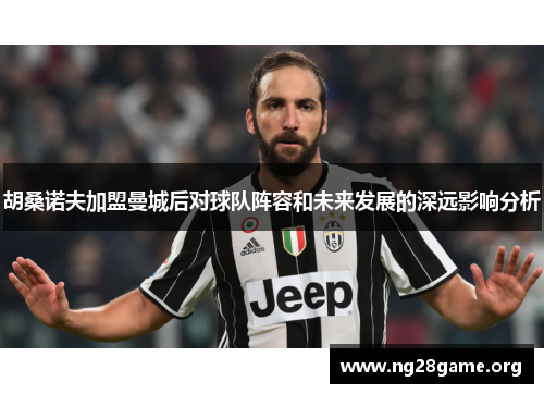 胡桑诺夫加盟曼城后对球队阵容和未来发展的深远影响分析 胡桑诺夫加盟曼城后对球队阵容和未来发展的深远影响分析