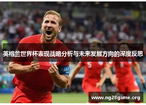 英格兰世界杯表现战略分析与未来发展方向的深度反思 英格兰世界杯表现战略分析与未来发展方向的深度反思