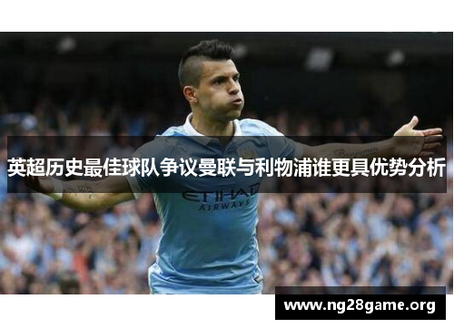 英超历史最佳球队争议曼联与利物浦谁更具优势分析 英超历史最佳球队争议曼联与利物浦谁更具优势分析