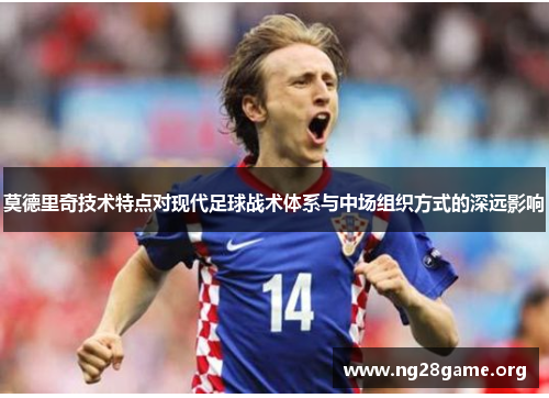 莫德里奇技术特点对现代足球战术体系与中场组织方式的深远影响