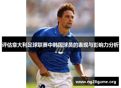 评估意大利足球联赛中韩国球员的表现与影响力分析 评估意大利足球联赛中韩国球员的表现与影响力分析