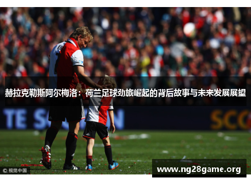 赫拉克勒斯阿尔梅洛：荷兰足球劲旅崛起的背后故事与未来发展展望
