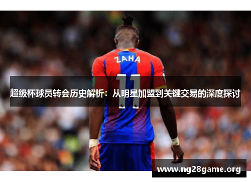 超级杯球员转会历史解析:从明星加盟到关键交易的深度探讨 超级杯球员转会历史解析:从明星加盟到关键交易的深度探讨
