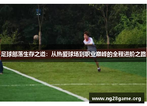 足球部落生存之道:从热爱球场到职业巅峰的全程进阶之路 足球部落生存之道:从热爱球场到职业巅峰的全程进阶之路