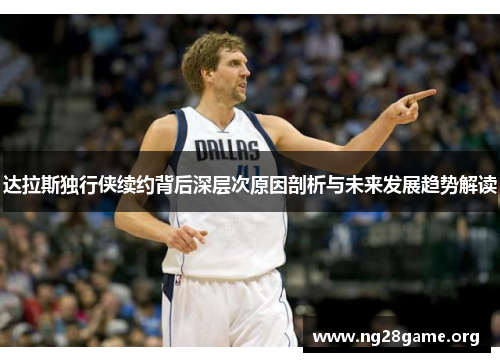 达拉斯独行侠续约背后深层次原因剖析与未来发展趋势解读 达拉斯独行侠续约背后深层次原因剖析与未来发展趋势解读