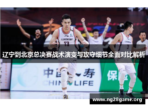 辽宁到北京总决赛战术演变与攻守细节全面对比解析 辽宁到北京总决赛战术演变与攻守细节全面对比解析