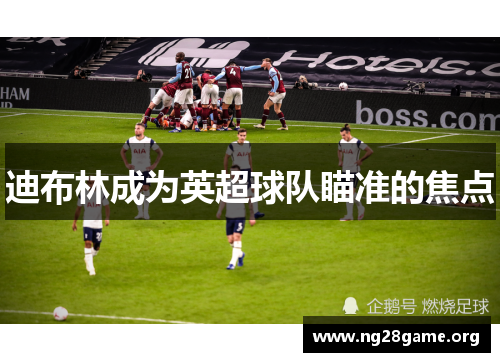 迪布林成为英超球队瞄准的焦点