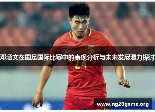 邓涵文在国足国际比赛中的表现分析与未来发展潜力探讨 邓涵文在国足国际比赛中的表现分析与未来发展潜力探讨