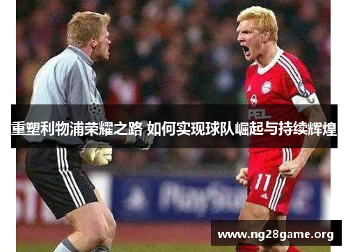重塑利物浦荣耀之路 如何实现球队崛起与持续辉煌 重塑利物浦荣耀之路 如何实现球队崛起与持续辉煌