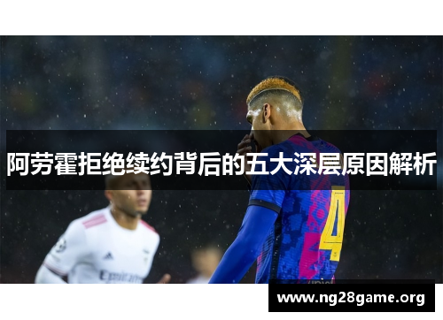 阿劳霍拒绝续约背后的五大深层原因解析 阿劳霍拒绝续约背后的五大深层原因解析