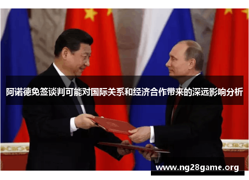 阿诺德免签谈判可能对国际关系和经济合作带来的深远影响分析 阿诺德免签谈判可能对国际关系和经济合作带来的深远影响分析