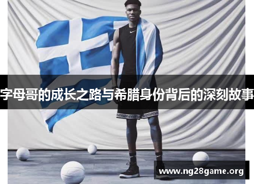 字母哥的成长之路与希腊身份背后的深刻故事