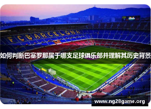 如何判断巴塞罗那属于哪支足球俱乐部并理解其历史背景 如何判断巴塞罗那属于哪支足球俱乐部并理解其历史背景