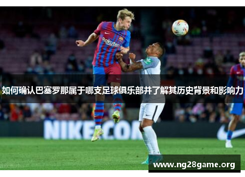 如何确认巴塞罗那属于哪支足球俱乐部并了解其历史背景和影响力 如何确认巴塞罗那属于哪支足球俱乐部并了解其历史背景和影响力