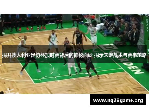 揭开澳大利亚足协杯加时赛背后的神秘面纱 揭示关键战术与赛事策略 揭开澳大利亚足协杯加时赛背后的神秘面纱 揭示关键战术与赛事策略