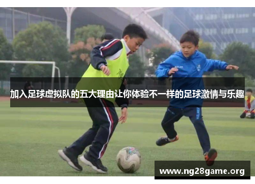 加入足球虚拟队的五大理由让你体验不一样的足球激情与乐趣