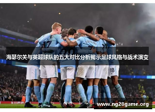 海瑟尔关与英超球队的五大对比分析揭示足球风格与战术演变 海瑟尔关与英超球队的五大对比分析揭示足球风格与战术演变