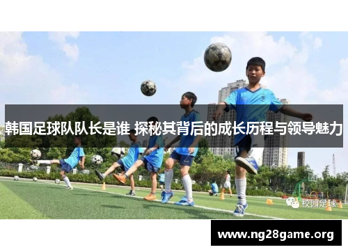 韩国足球队队长是谁 探秘其背后的成长历程与领导魅力