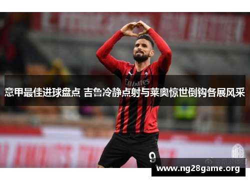 意甲最佳进球盘点 吉鲁冷静点射与莱奥惊世倒钩各展风采