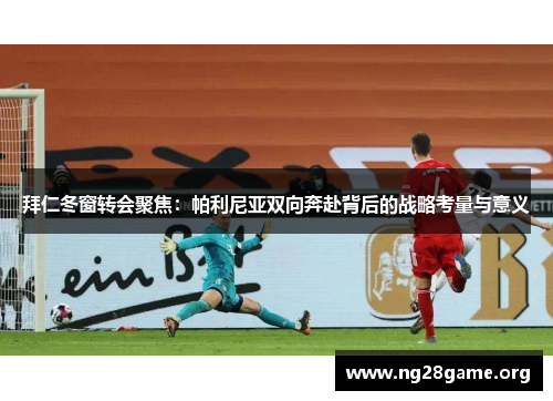 拜仁冬窗转会聚焦：帕利尼亚双向奔赴背后的战略考量与意义