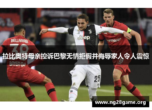 拉比奥特母亲控诉巴黎无情拒假并侮辱家人令人震惊