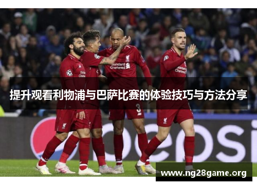 提升观看利物浦与巴萨比赛的体验技巧与方法分享