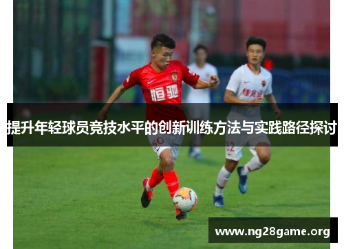 提升年轻球员竞技水平的创新训练方法与实践路径探讨