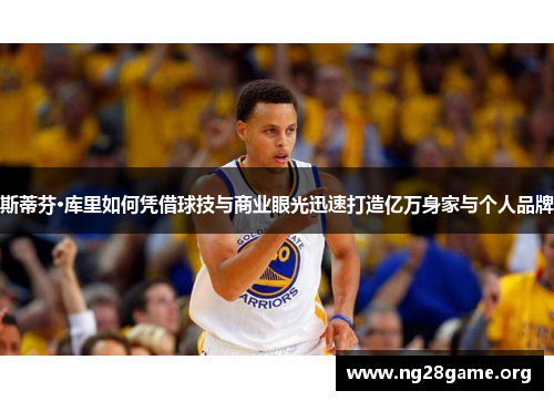 斯蒂芬·库里如何凭借球技与商业眼光迅速打造亿万身家与个人品牌