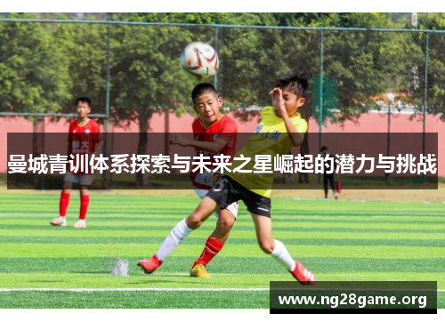 曼城青训体系探索与未来之星崛起的潜力与挑战