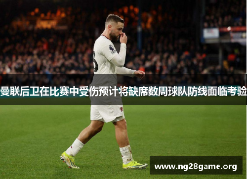 曼联后卫在比赛中受伤预计将缺席数周球队防线面临考验