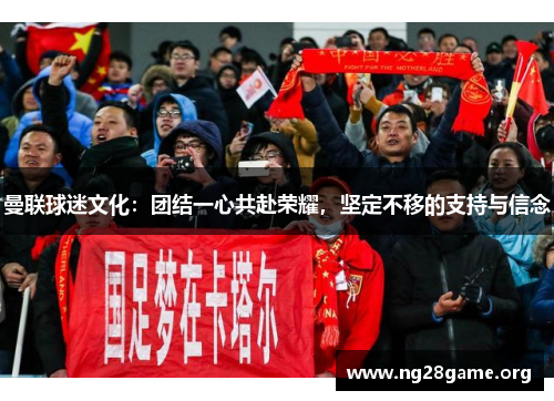 曼联球迷文化：团结一心共赴荣耀，坚定不移的支持与信念