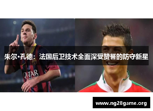 朱尔·孔德：法国后卫技术全面深受赞誉的防守新星