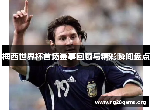 梅西世界杯首场赛事回顾与精彩瞬间盘点