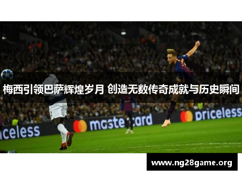 梅西引领巴萨辉煌岁月 创造无数传奇成就与历史瞬间