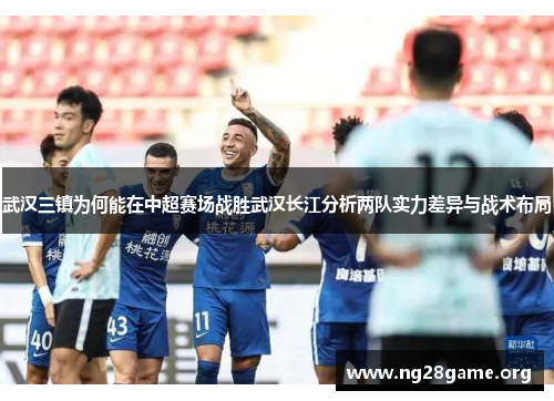 武汉三镇为何能在中超赛场战胜武汉长江分析两队实力差异与战术布局