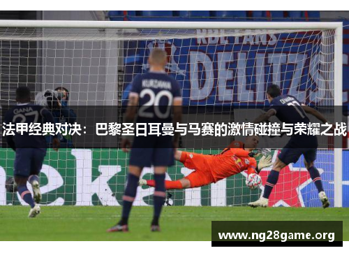 法甲经典对决：巴黎圣日耳曼与马赛的激情碰撞与荣耀之战