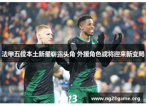 法甲五位本土新星崭露头角 外援角色或将迎来新变局