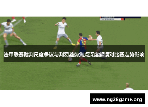 法甲联赛裁判尺度争议与判罚趋势焦点深度解读对比赛走势影响