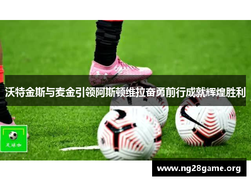 沃特金斯与麦金引领阿斯顿维拉奋勇前行成就辉煌胜利