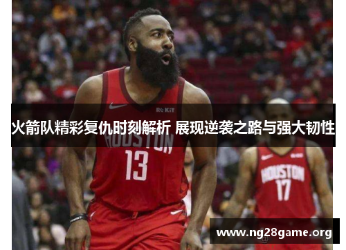 火箭队精彩复仇时刻解析 展现逆袭之路与强大韧性