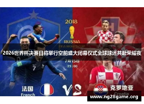 2026世界杯决赛日将举行空前盛大闭幕仪式全球球迷共赴荣耀夜