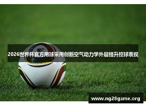 2026世界杯官方用球采用创新空气动力学外层提升控球表现