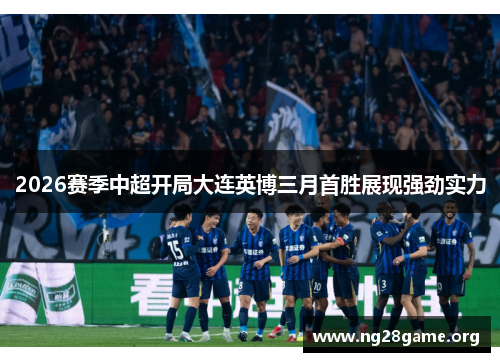 2026赛季中超开局大连英博三月首胜展现强劲实力