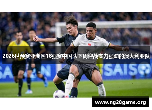 2026世预赛亚洲区18强赛中国队下周迎战实力强劲的澳大利亚队